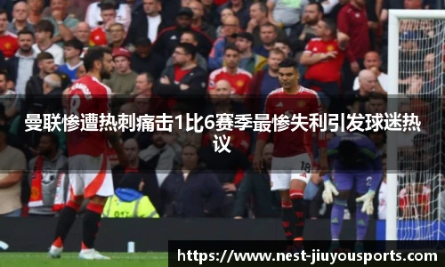 曼联惨遭热刺痛击1比6赛季最惨失利引发球迷热议